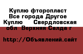 Куплю фторопласт - Все города Другое » Куплю   . Свердловская обл.,Верхняя Салда г.